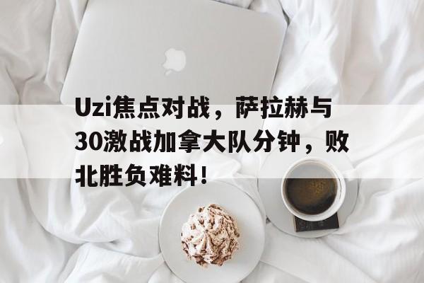 开云体育登录官网Uzi焦点对战，萨拉赫与30激战加拿大队分钟，败北胜负难料！