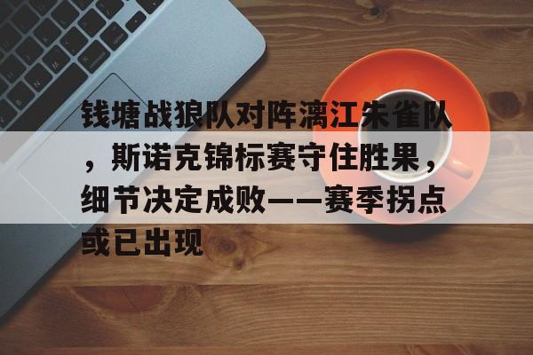 开云中国官方首页包含钱塘战狼队对阵漓江朱雀队，斯诺克锦标赛守住胜果，细节决定成败——赛季拐点或已出现的词条